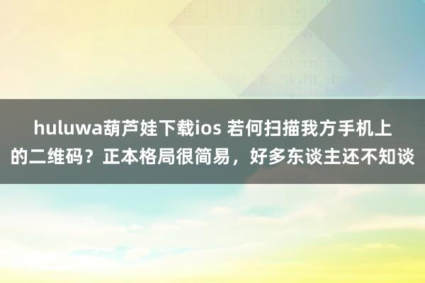 huluwa葫芦娃下载ios 若何扫描我方手机上的二维码？正本格局很简易，好多东谈主还不知谈