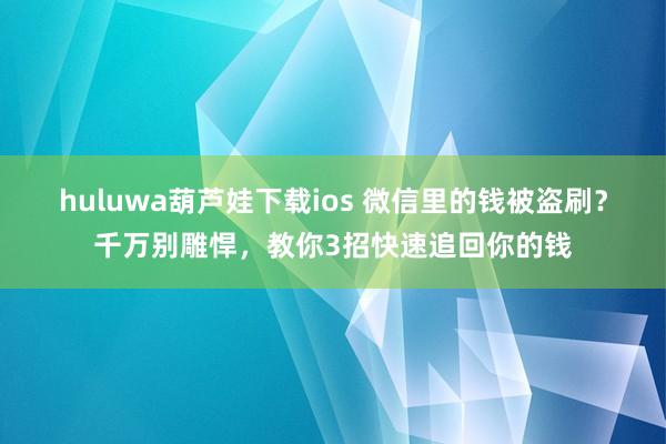 huluwa葫芦娃下载ios 微信里的钱被盗刷？千万别雕悍，教你3招快速追回你的钱