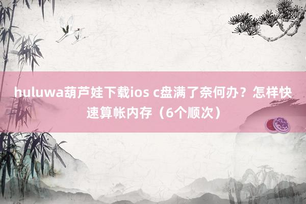 huluwa葫芦娃下载ios c盘满了奈何办？怎样快速算帐内存（6个顺次）