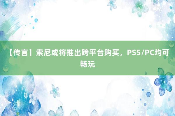 【传言】索尼或将推出跨平台购买，PS5/PC均可畅玩
